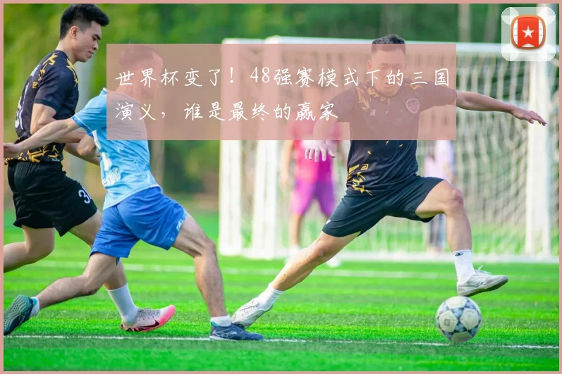世界杯变了！48强赛模式下的三国演义，谁是最终的赢家
