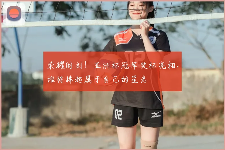 荣耀时刻！亚洲杯冠军奖杯亮相，谁将捧起属于自己的星光