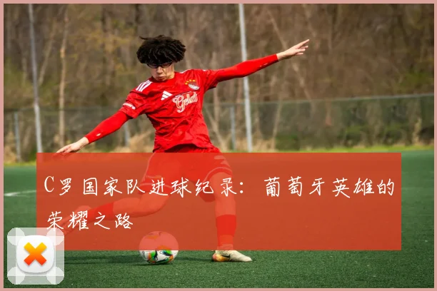 C罗国家队进球纪录：葡萄牙英雄的荣耀之路