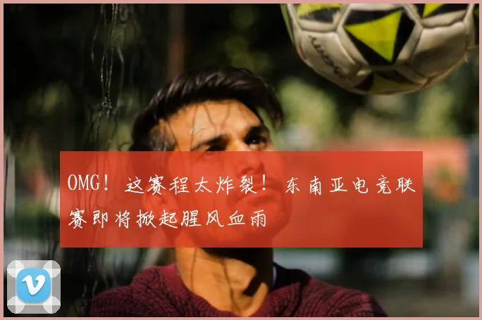 OMG！这赛程太炸裂！东南亚电竞联赛即将掀起腥风血雨