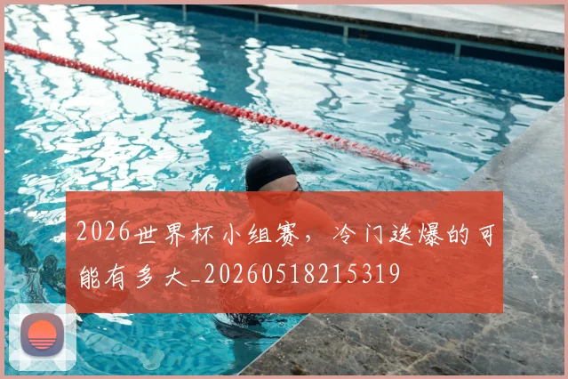 2026世界杯小组赛，冷门迭爆的可能有多大_20260518215319