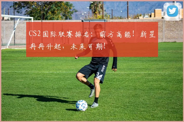 CS2国际联赛排名：前方高能！新星冉冉升起，未来可期！