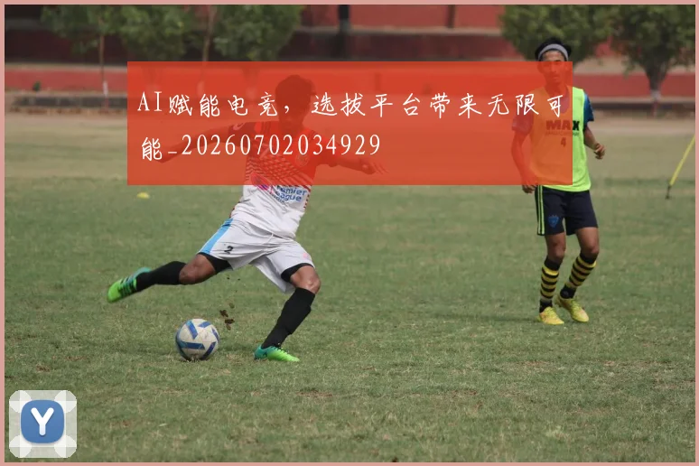 AI赋能电竞，选拔平台带来无限可能_20260702034929