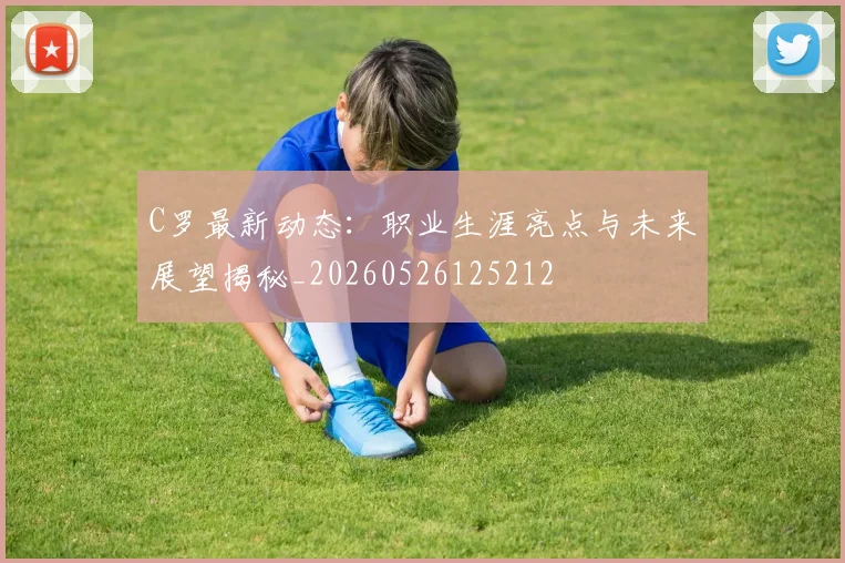 C罗最新动态:职业生涯亮点与未来展望揭秘_20260526125212