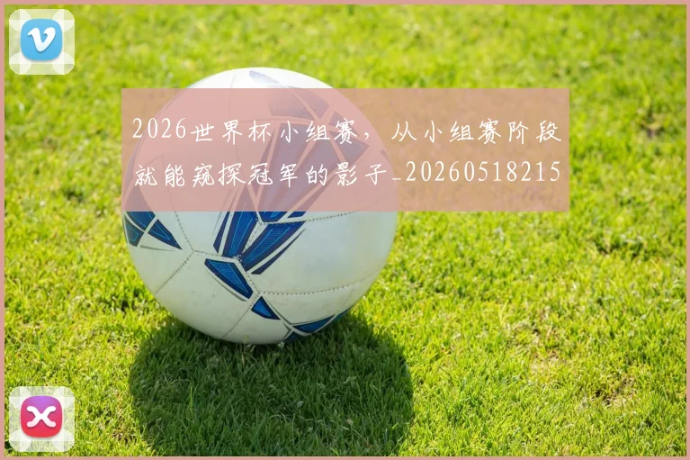 2026世界杯小组赛，从小组赛阶段就能窥探冠军的影子_20260518215318
