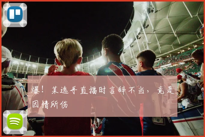 爆！某选手直播时言辞不当，竟是因情所伤