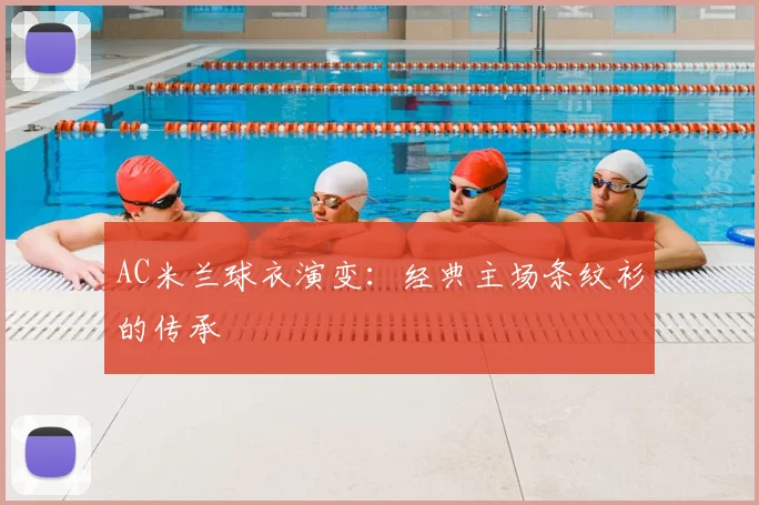 AC米兰球衣演变：经典主场条纹衫的传承
