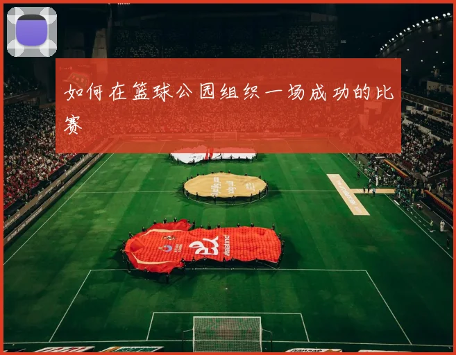 如何在篮球公园组织一场成功的比赛