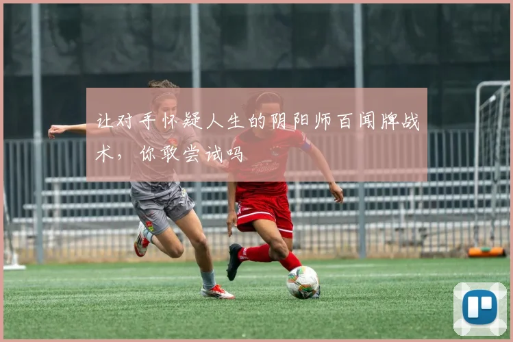 让对手怀疑人生的阴阳师百闻牌战术，你敢尝试吗