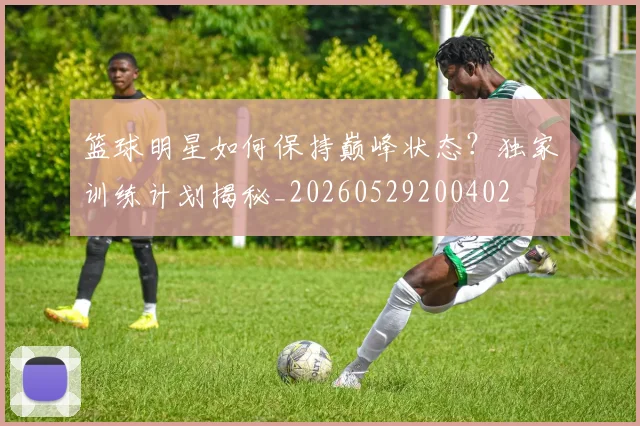 篮球明星如何保持巅峰状态？独家训练计划揭秘_20260529200402