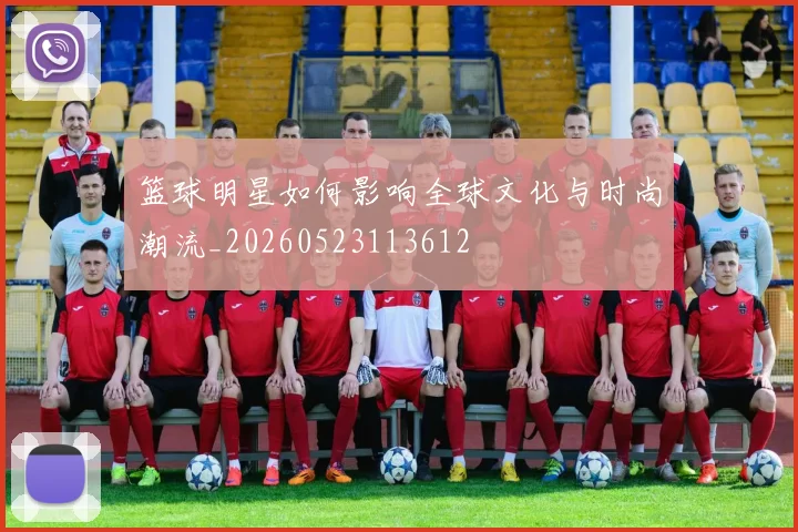 篮球明星如何影响全球文化与时尚潮流_20260523113612