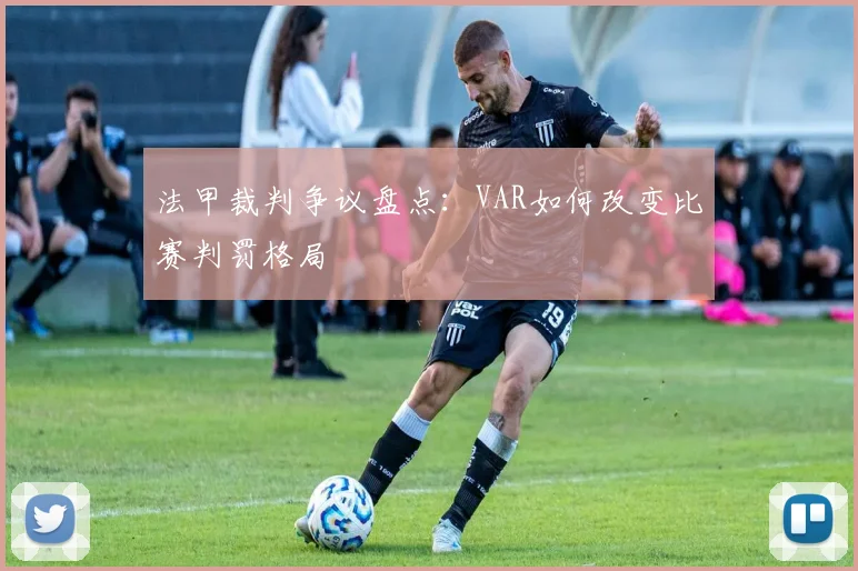 法甲裁判争议盘点：VAR如何改变比赛判罚格局