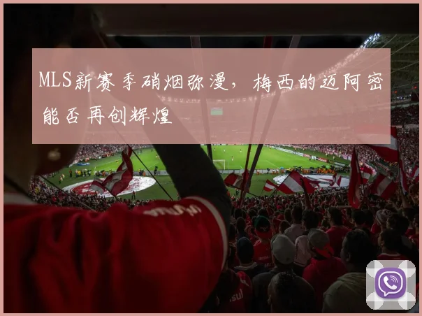 MLS新赛季硝烟弥漫，梅西的迈阿密能否再创辉煌
