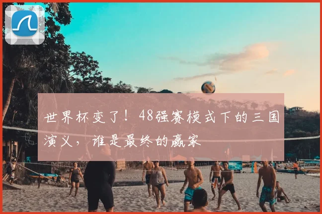 世界杯变了！48强赛模式下的三国演义，谁是最终的赢家