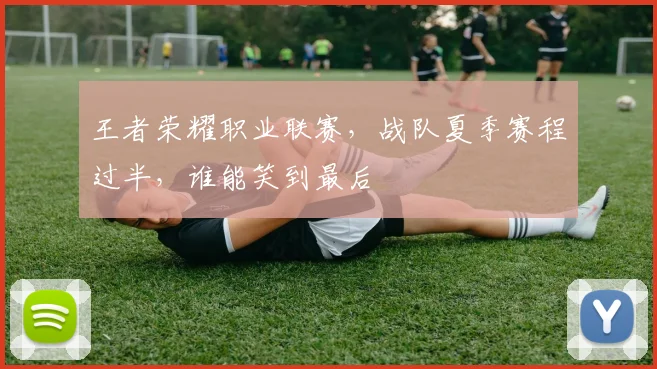 王者荣耀职业联赛，战队夏季赛程过半，谁能笑到最后