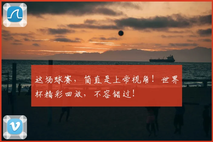 这场球赛，简直是上帝视角！世界杯精彩回放，不容错过！