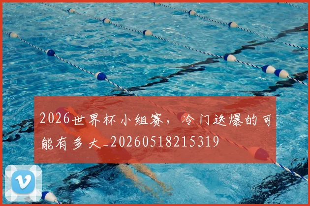 2026世界杯小组赛，冷门迭爆的可能有多大_20260518215319
