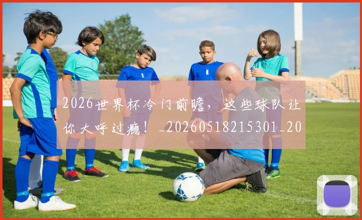 2026世界杯冷门前瞻，这些球队让你大呼过瘾！_20260518215301_20260702033237
