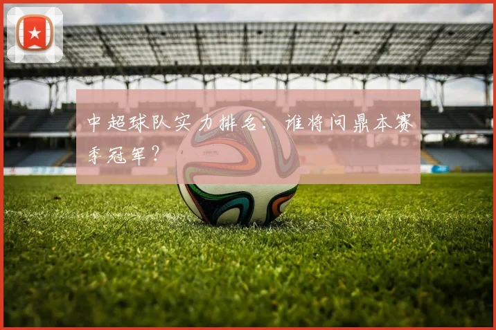 中超球队实力排名：谁将问鼎本赛季冠军？