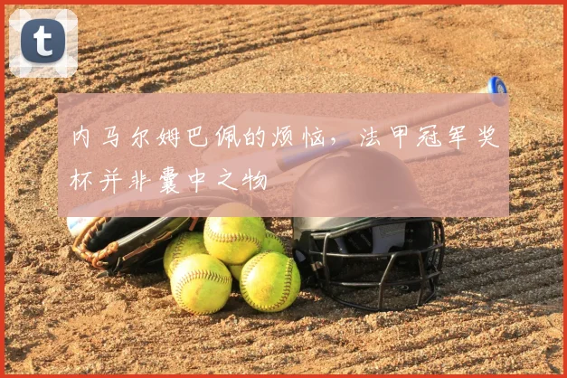 内马尔姆巴佩的烦恼，法甲冠军奖杯并非囊中之物