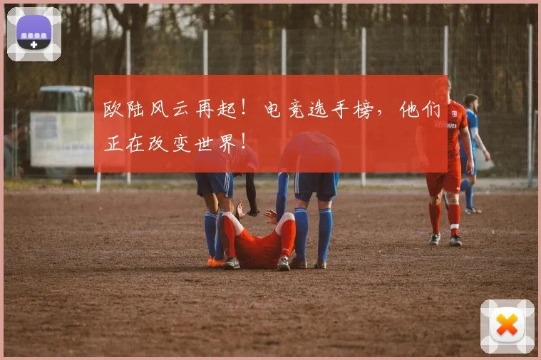 欧陆风云再起！电竞选手榜，他们正在改变世界！