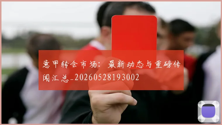 意甲转会市场：最新动态与重磅传闻汇总_20260528193002