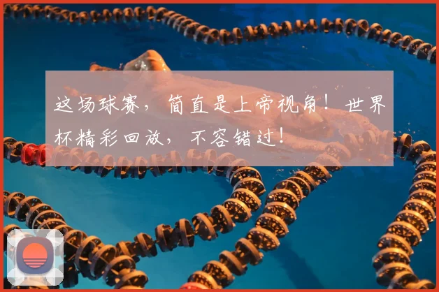 这场球赛，简直是上帝视角！世界杯精彩回放，不容错过！