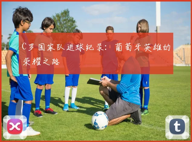 C罗国家队进球纪录：葡萄牙英雄的荣耀之路