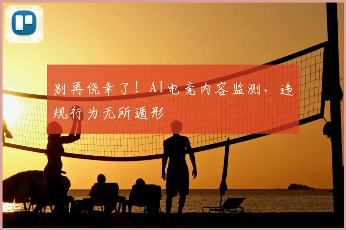 别再侥幸了！AI电竞内容监测，违规行为无所遁形
