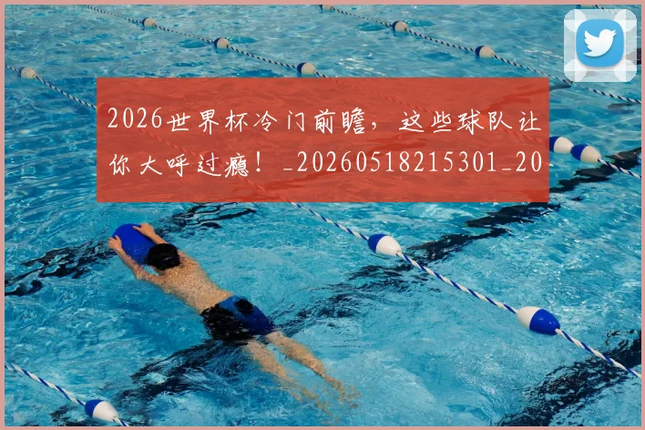 2026世界杯冷门前瞻，这些球队让你大呼过瘾！_20260518215301_20260702033237