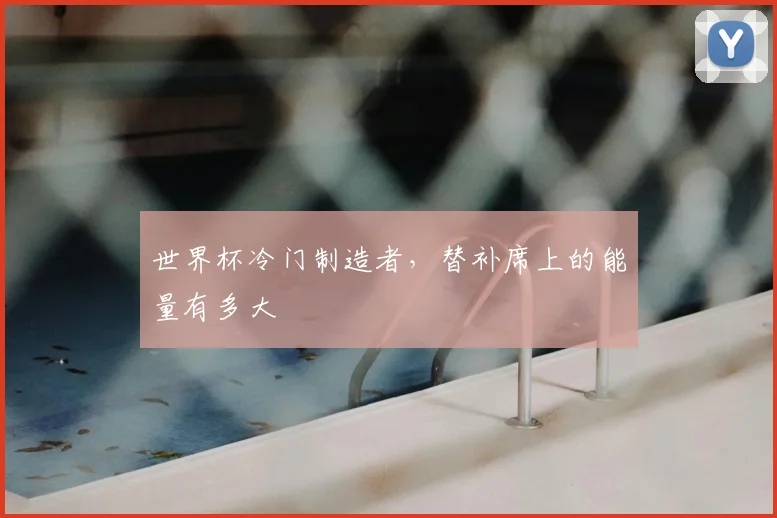 世界杯冷门制造者，替补席上的能量有多大