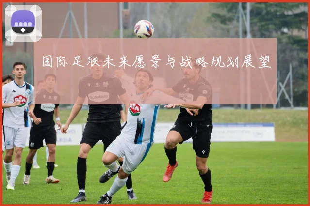 国际足联未来愿景与战略规划展望