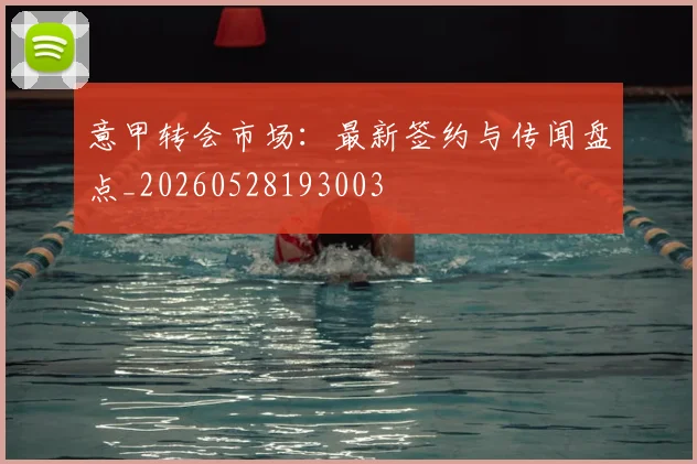 意甲转会市场：最新签约与传闻盘点_20260528193003