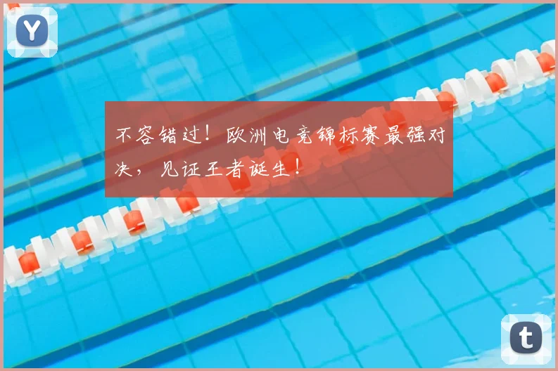 不容错过！欧洲电竞锦标赛最强对决，见证王者诞生！