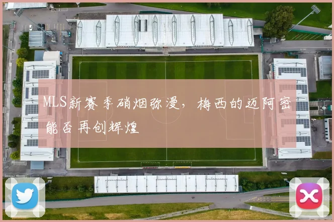 MLS新赛季硝烟弥漫，梅西的迈阿密能否再创辉煌