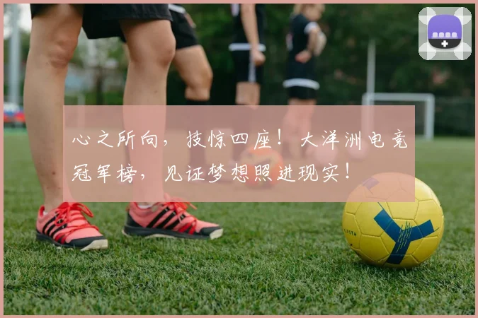心之所向，技惊四座！大洋洲电竞冠军榜，见证梦想照进现实！