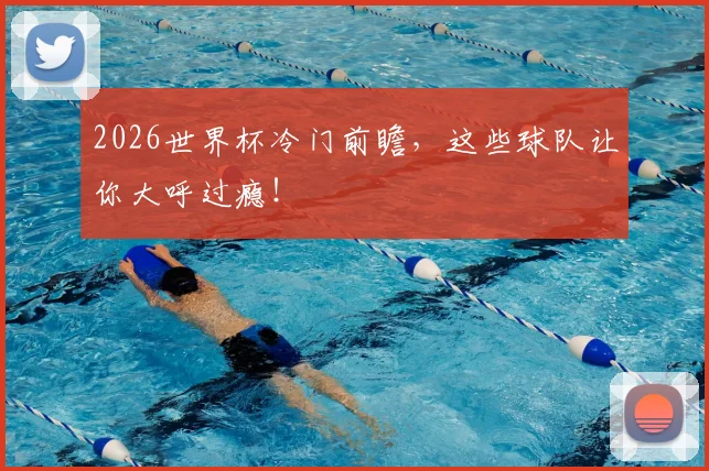 2026世界杯冷门前瞻，这些球队让你大呼过瘾！
