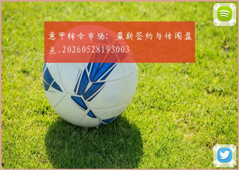 意甲转会市场：最新签约与传闻盘点_20260528193003