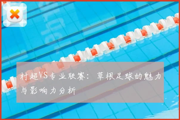 村超VS专业联赛：草根足球的魅力与影响力分析