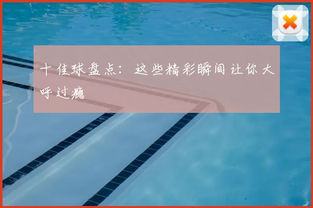 十佳球盘点：这些精彩瞬间让你大呼过瘾