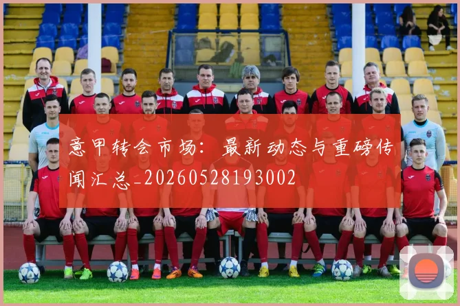 意甲转会市场：最新动态与重磅传闻汇总_20260528193002