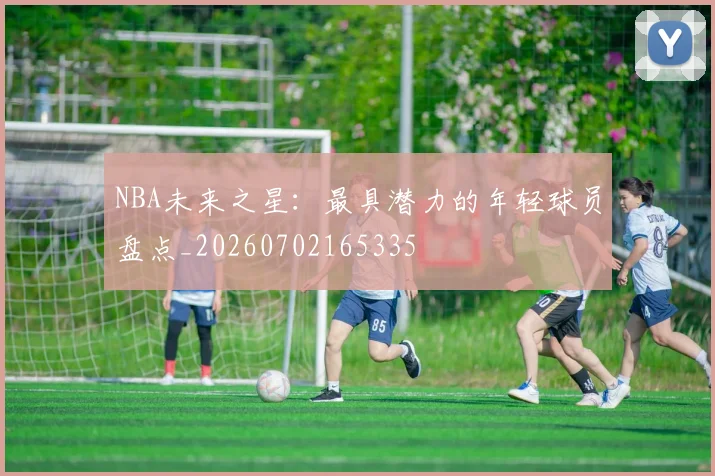 NBA未来之星：最具潜力的年轻球员盘点_20260702165335