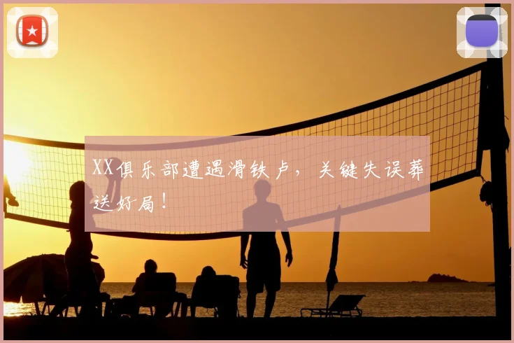 XX俱乐部遭遇滑铁卢，关键失误葬送好局！