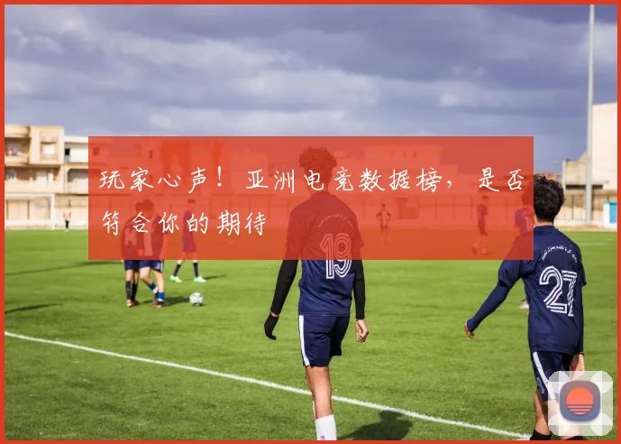 玩家心声！亚洲电竞数据榜，是否符合你的期待