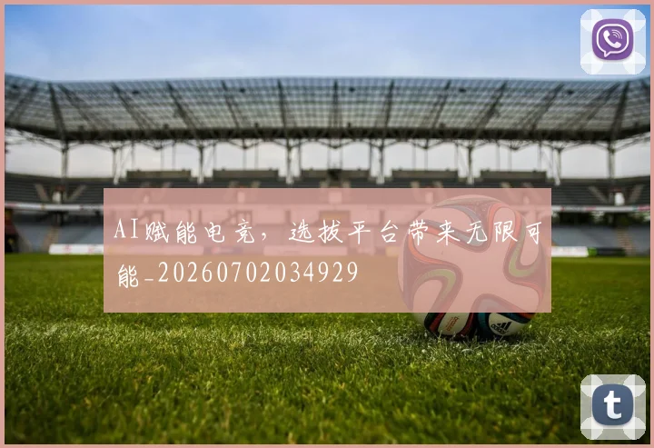 AI赋能电竞，选拔平台带来无限可能_20260702034929