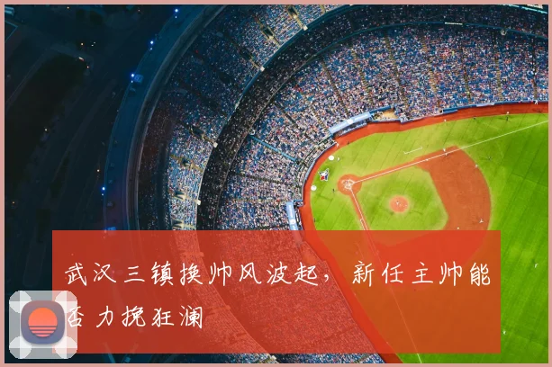 武汉三镇换帅风波起，新任主帅能否力挽狂澜