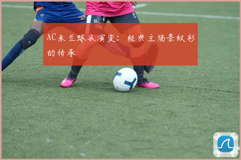 AC米兰球衣演变：经典主场条纹衫的传承