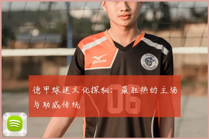 德甲球迷文化探秘：最狂热的主场与助威传统