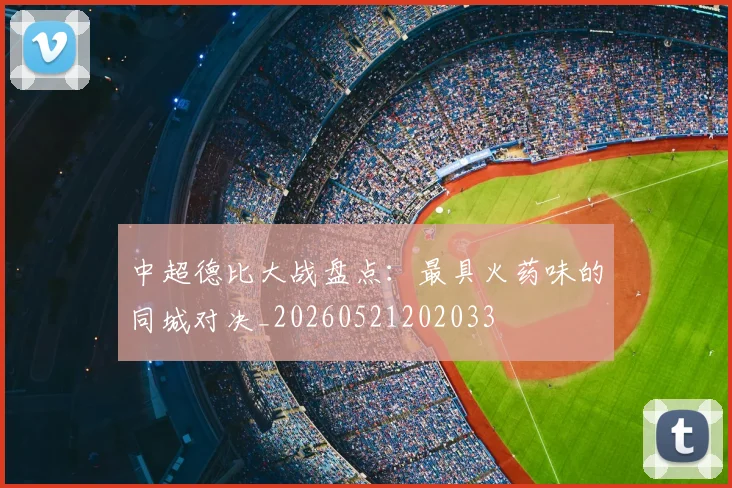 中超德比大战盘点：最具火药味的同城对决_20260521202033