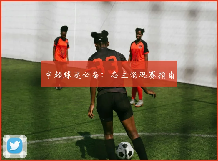 中超球迷必备：各主场观赛指南